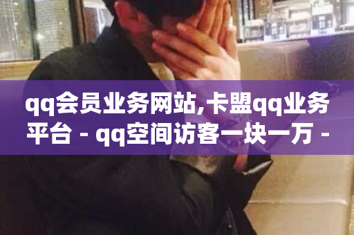 qq会员业务网站,卡盟qq业务平台 - qq空间访客一块一万 - 抖音业务真人下单24小时