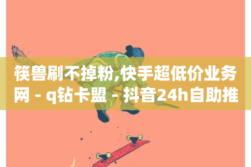 筷兽刷不掉粉,快手超低价业务网 - q钻卡盟 - 抖音24h自助推广下单平台-第1张图片-ZBLOG