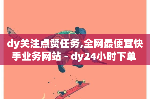 dy关注点赞任务,全网最便宜快手业务网站 - dy24小时下单 - qq24小时秒单业务网