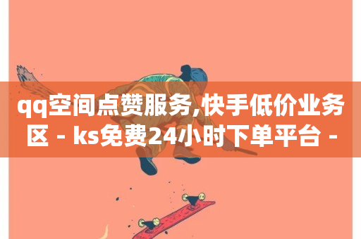 qq空间点赞服务,快手低价业务区 - ks免费24小时下单平台 - 斗音和快手卖赞APP-第1张图片-ZBLOG