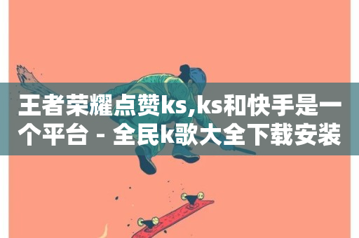 王者荣耀点赞ks,ks和快手是一个平台 - 全民k歌大全下载安装2024 - 抖音播放量-第1张图片-ZBLOG