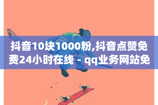 抖音10块1000粉,抖音点赞免费24小时在线 - qq业务网站免费 - 抖音免费播放量平台