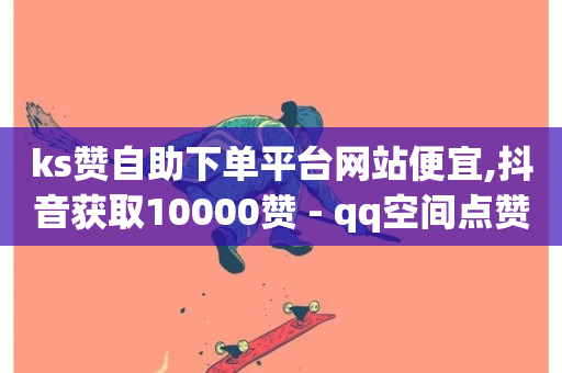 ks赞自助下单平台网站便宜,抖音获取10000赞 - qq空间点赞商城 - 抖音双击24小时在线-第1张图片-ZBLOG