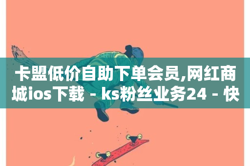 卡盟低价自助下单会员,网红商城ios下载 - ks粉丝业务24 - 快手一万粉