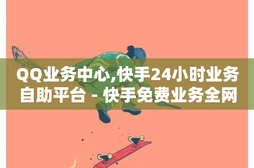 QQ业务中心,快手24小时业务自助平台 - 快手免费业务全网最低 - 抖音业务低价业务平台