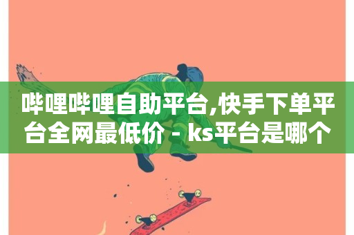 哔哩哔哩自助平台,快手下单平台全网最低价 - ks平台是哪个平台 - 子潇网络平台客服24小时热线