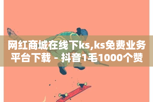 网红商城在线下ks,ks免费业务平台下载 - 抖音1毛1000个赞 - 自助下单在线云商城