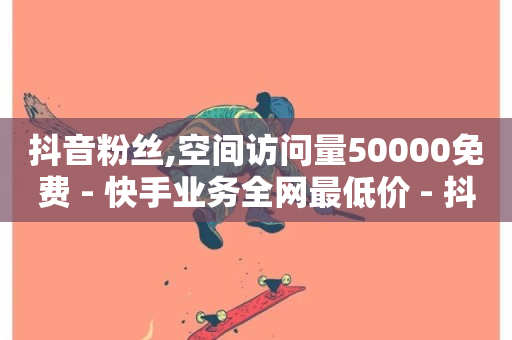 抖音粉丝,空间访问量50000免费 - 快手业务全网最低价 - 抖音快手24h自助