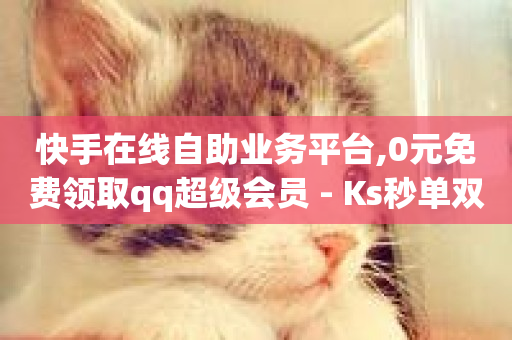 快手在线自助业务平台,0元免费领取qq超级会员 - Ks秒单双击 - ks粉丝