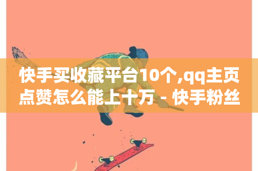 快手买收藏平台10个,qq主页点赞怎么能上十万 - 快手粉丝宝软件 - 抖音推广24小时自助平台-第1张图片-ZBLOG