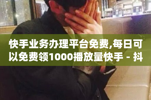 快手业务办理平台免费,每日可以免费领1000播放量快手 - 抖音快手自助服务 - dy低价下单平台商城