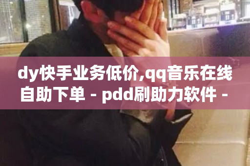 dy快手业务低价,qq音乐在线自助下单 - pdd刷助力软件 - 点赞链接入口