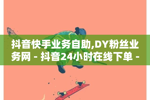 抖音快手业务自助,DY粉丝业务网 - 抖音24小时在线下单 - B站业务下单平台