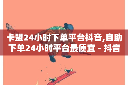 卡盟24小时下单平台抖音,自助下单24小时平台最便宜 - 抖音24小时在线下单 - 快手买作品点赞便宜-第1张图片-ZBLOG