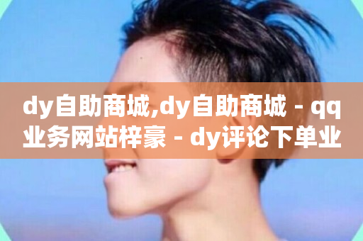 dy自助商城,dy自助商城 - qq业务网站梓豪 - dy评论下单业务