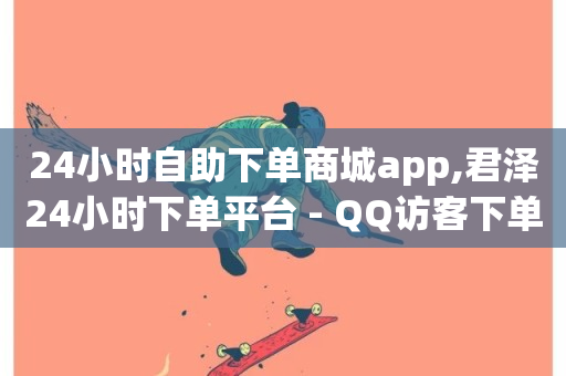 24小时自助下单商城app,君泽24小时下单平台 - QQ访客下单 - dy作品评论自助下单-第1张图片-ZBLOG