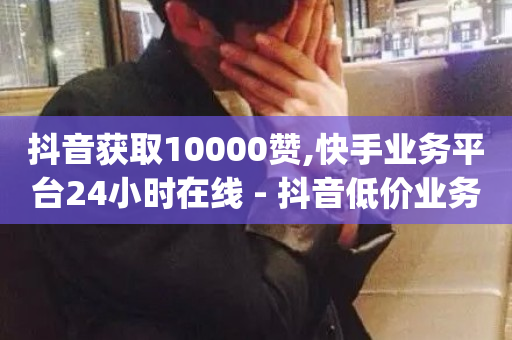 抖音获取10000赞,快手业务平台24小时在线 - 抖音低价业务全网最低 - qq自助下单商城