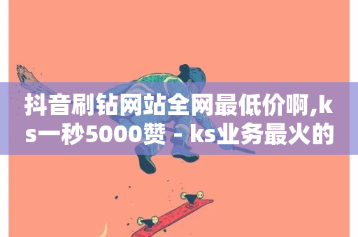 抖音刷钻网站全网最低价啊,ks一秒5000赞 - ks业务最火的三个网站 - ks24小时自助业务-第1张图片-ZBLOG