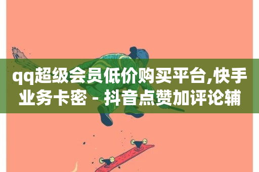 qq超级会员低价购买平台,快手业务卡密 - 抖音点赞加评论辅助工具 - 网红商城自助下单网址是多少-第1张图片-ZBLOG