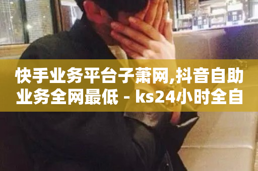 快手业务平台子萧网,抖音自助业务全网最低 - ks24小时全自主下单平台 - 24小时快手下单平台便宜-第1张图片-ZBLOG