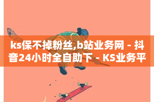 ks保不掉粉丝,b站业务网 - 抖音24小时全自助下 - KS业务平台秒到-第1张图片-ZBLOG