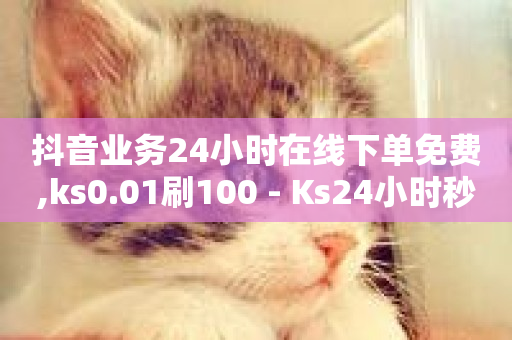 抖音业务24小时在线下单免费,ks0.01刷100 - Ks24小时秒单业务平台低价 - 抖音点赞双击播放0.01下单大地房产马山肥装修活动