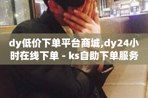 dy低价下单平台商城,dy24小时在线下单 - ks自助下单服务平台 - 全民K歌机器粉下单平台