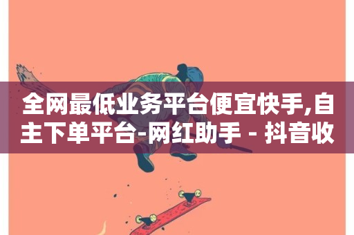 全网最低业务平台便宜快手,自主下单平台-网红助手 - 抖音收藏自助平台 - ks24小时自助快手业务