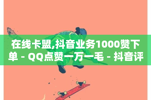 在线卡盟,抖音业务1000赞下单 - QQ点赞一万一毛 - 抖音评论放单-第1张图片-ZBLOG