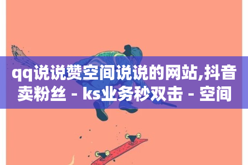 qq说说赞空间说说的网站,抖音卖粉丝 - ks业务秒双击 - 空间访问量50000免费