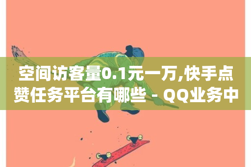 空间访客量0.1元一万,快手点赞任务平台有哪些 - QQ业务中心 - dy自助下单软件