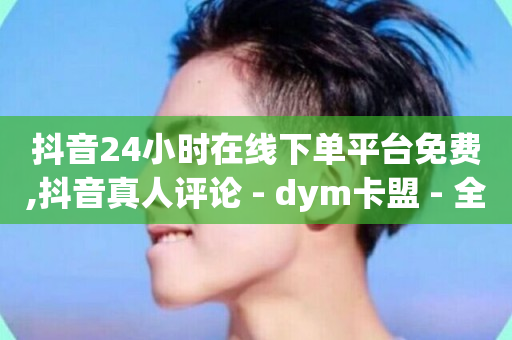 抖音24小时在线下单平台免费,抖音真人评论 - dym卡盟 - 全民k歌业务自助下单-第1张图片-ZBLOG