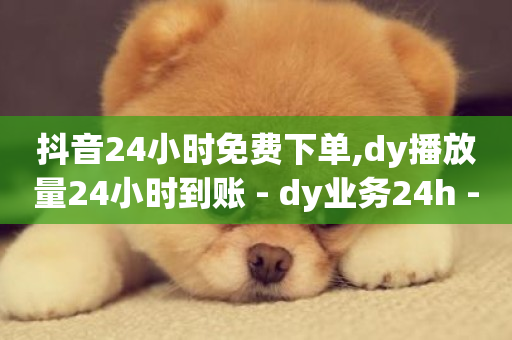 抖音24小时免费下单,dy播放量24小时到账 - dy业务24h - 全网最低价自助下单软件-第1张图片-ZBLOG