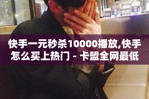 快手一元秒杀10000播放,快手怎么买上热门 - 卡盟全网最低价业务平台官网 - 快手在线自助业务平台-第1张图片-ZBLOG