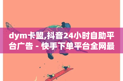 dym卡盟,抖音24小时自助平台广告 - 快手下单平台全网最低价 - 抖音点赞靠谱平台-第1张图片-ZBLOG