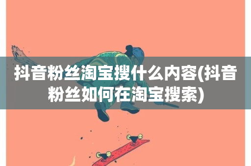 抖音粉丝淘宝搜什么内容(抖音粉丝如何在淘宝搜索)-第1张图片-ZBLOG