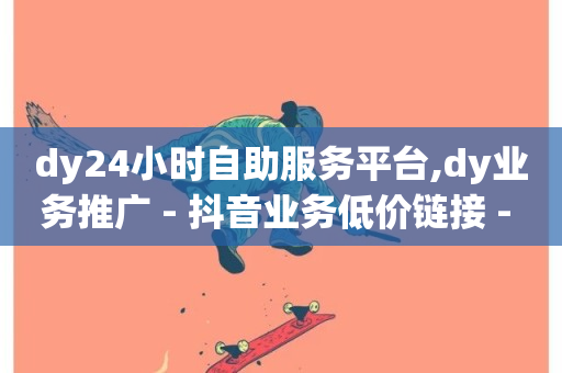 dy24小时自助服务平台,dy业务推广 - 抖音业务低价链接 - 快手免费一万播放量