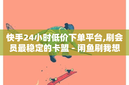 快手24小时低价下单平台,刷会员最稳定的卡盟 - 闲鱼刷我想要 - 快手二十四小时在线下单平台