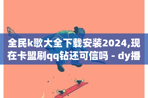 全民k歌大全下载安装2024,现在卡盟刷qq钻还可信吗 - dy播放量业务 - 免费推广引流平台-第1张图片-ZBLOG