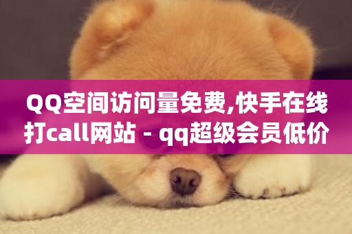 QQ空间访问量免费,快手在线打call网站 - qq超级会员低价网站 - 快手一万粉-第1张图片-ZBLOG