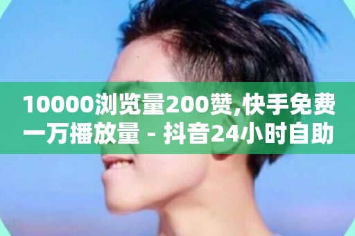 10000浏览量200赞,快手免费一万播放量 - 抖音24小时自助服务平台免费 - 全网下单平台