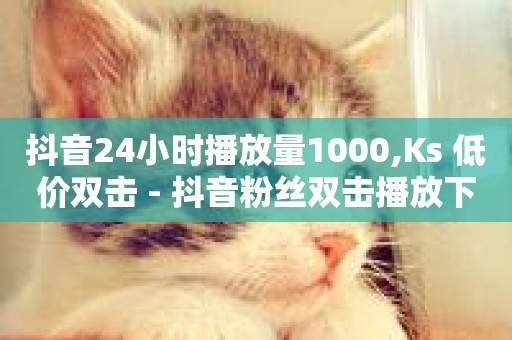 抖音24小时播放量1000,Ks 低价双击 - 抖音粉丝双击播放下单0.01大地马山房产活动 - 24小时下单平台软件哪个最便宜