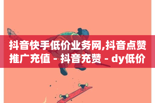 抖音快手低价业务网,抖音点赞推广充值 - 抖音充赞 - dy低价下单平台商城-第1张图片-ZBLOG