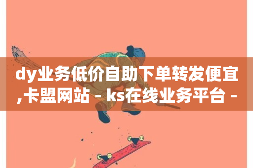 dy业务低价自助下单转发便宜,卡盟网站 - ks在线业务平台 - dy点赞24小时-第1张图片-ZBLOG