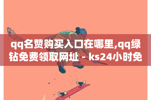 qq名赞购买入口在哪里,qq绿钻免费领取网址 - ks24小时免费下单平台 - 抖音业务下单24小时平台-第1张图片-ZBLOG