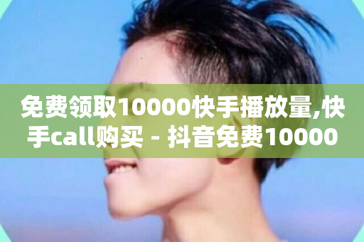 免费领取10000快手播放量,快手call购买 - 抖音免费10000播放量 - 免费领10000名片平台-第1张图片-ZBLOG