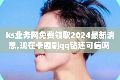 ks业务网免费领取2024最新消息,现在卡盟刷qq钻还可信吗 - 君泽24小时下单平台 - 快手免费涨热度入口