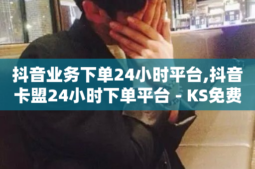 抖音业务下单24小时平台,抖音卡盟24小时下单平台 - KS免费双击 - 抖音快手百货业务网