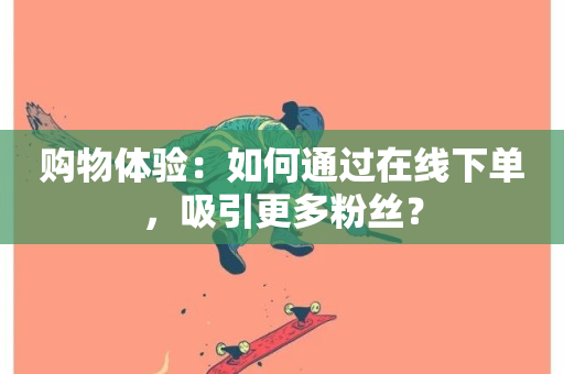 购物体验：如何通过在线下单，吸引更多粉丝？