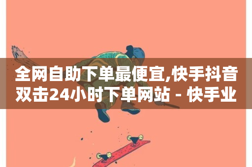 全网自助下单最便宜,快手抖音双击24小时下单网站 - 快手业务平台全网最低价 - ks刷攒链子